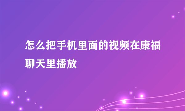 怎么把手机里面的视频在康福聊天里播放