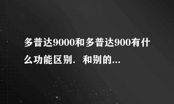 多普达9000和多普达900有什么功能区别．和别的，大家认为哪个外型好看