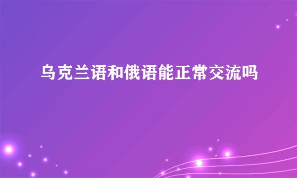 乌克兰语和俄语能正常交流吗