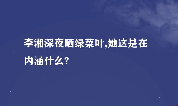 李湘深夜晒绿菜叶,她这是在内涵什么?