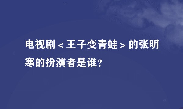电视剧＜王子变青蛙＞的张明寒的扮演者是谁？
