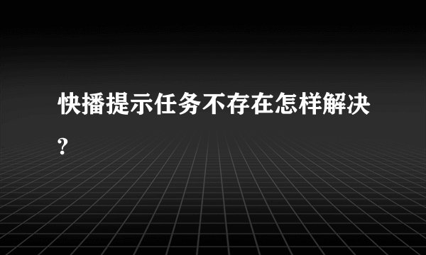 快播提示任务不存在怎样解决?