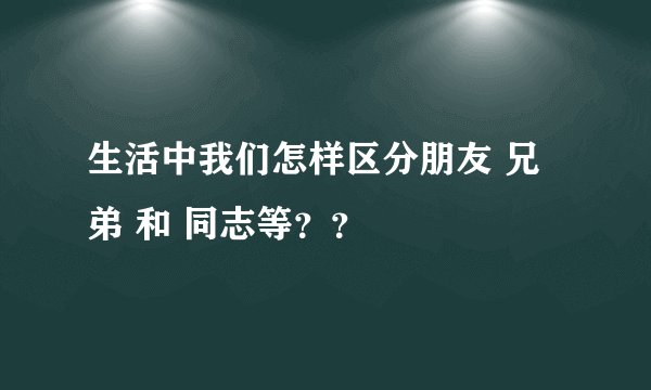 生活中我们怎样区分朋友 兄弟 和 同志等？？