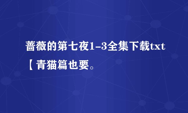 蔷薇的第七夜1-3全集下载txt【青猫篇也要。
