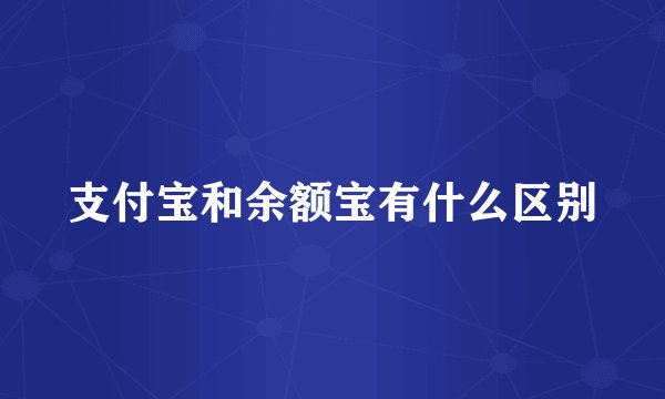 支付宝和余额宝有什么区别