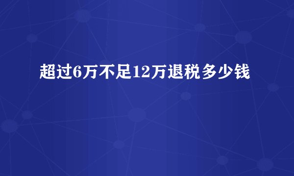 超过6万不足12万退税多少钱