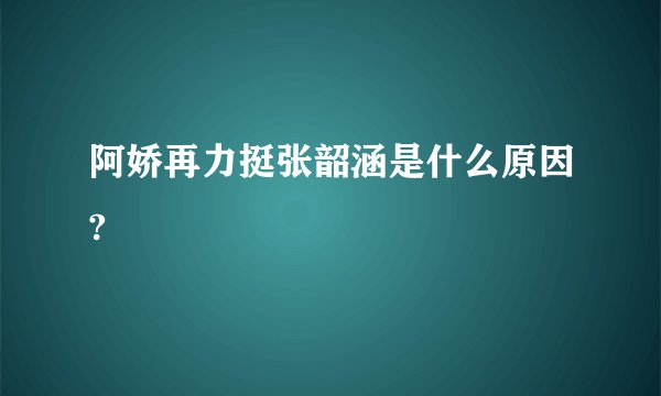 阿娇再力挺张韶涵是什么原因?
