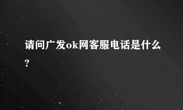 请问广发ok网客服电话是什么?