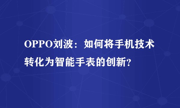 OPPO刘波：如何将手机技术转化为智能手表的创新？