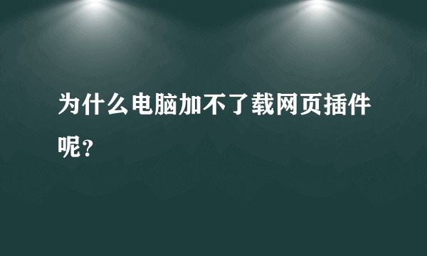 为什么电脑加不了载网页插件呢？