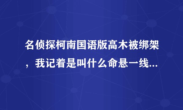 名侦探柯南国语版高木被绑架，我记着是叫什么命悬一线的什么转播了，是第几集？