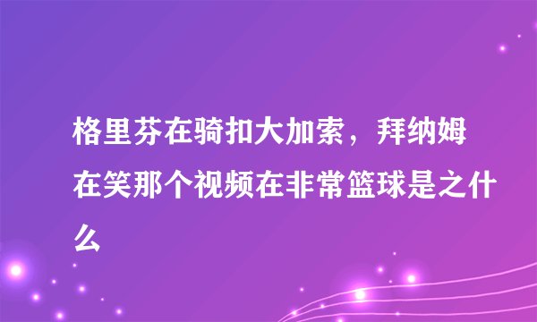 格里芬在骑扣大加索，拜纳姆在笑那个视频在非常篮球是之什么