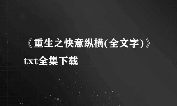 《重生之快意纵横(全文字)》txt全集下载