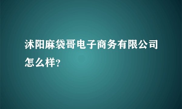 沭阳麻袋哥电子商务有限公司怎么样？