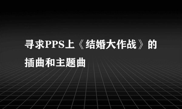 寻求PPS上《结婚大作战》的插曲和主题曲