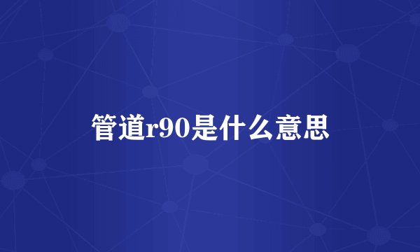 管道r90是什么意思