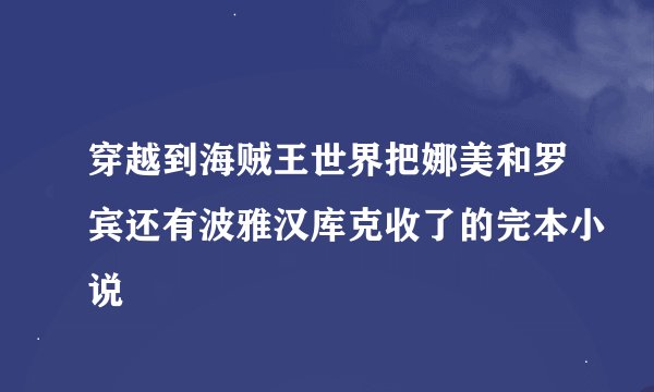 穿越到海贼王世界把娜美和罗宾还有波雅汉库克收了的完本小说
