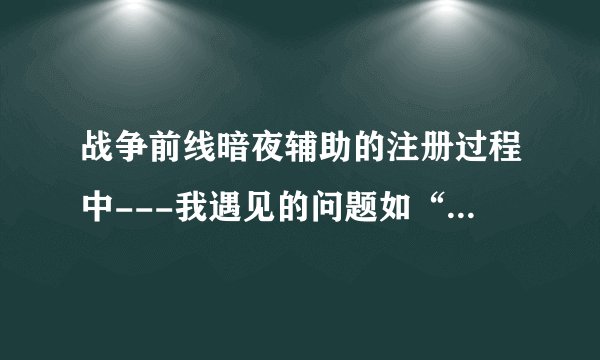 战争前线暗夜辅助的注册过程中---我遇见的问题如“注册卡长度必须是32位”是什么意思啊？跪求解答啊！