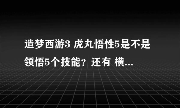 造梦西游3 虎丸悟性5是不是领悟5个技能？还有 横扫千军是必领悟技能吗？多少级领悟？
