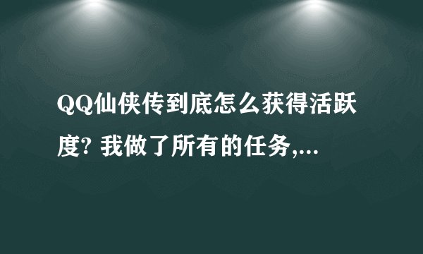 QQ仙侠传到底怎么获得活跃度? 我做了所有的任务,就是不给活跃度,为什么呢