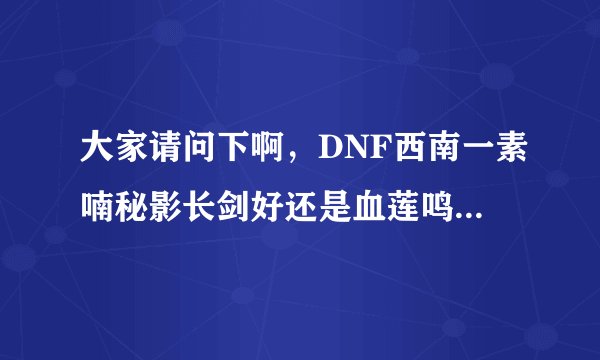 大家请问下啊，DNF西南一素喃秘影长剑好还是血莲鸣凤剑好，另外用一把素喃秘影长剑换一把血莲鸣凤剑
