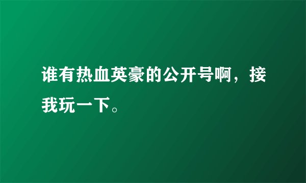 谁有热血英豪的公开号啊，接我玩一下。