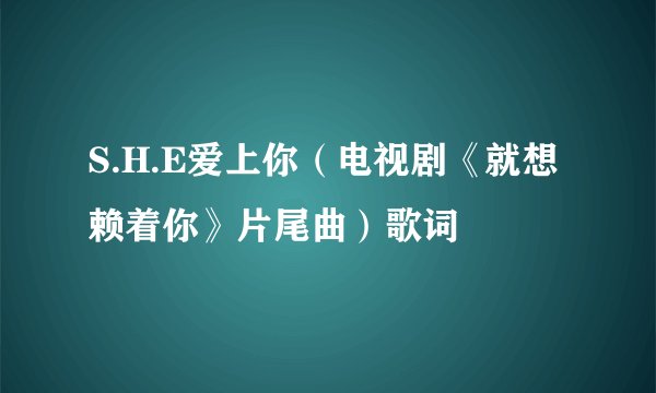 S.H.E爱上你（电视剧《就想赖着你》片尾曲）歌词