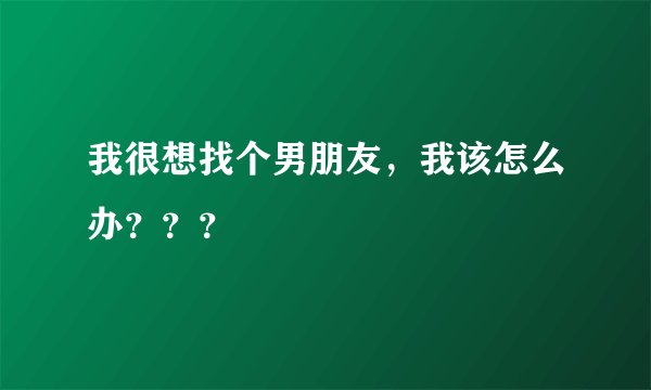 我很想找个男朋友,我该怎么办???