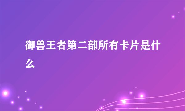 御兽王者第二部所有卡片是什么