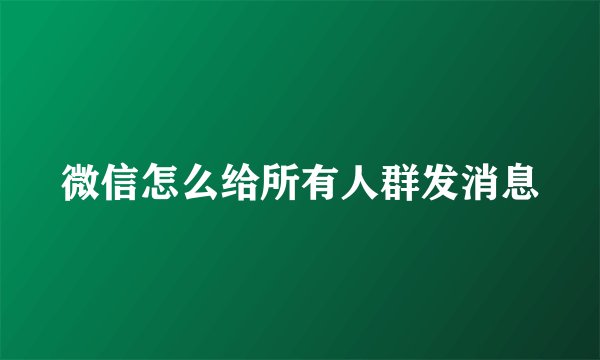 微信怎么给所有人群发消息
