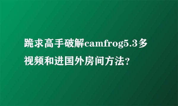 跪求高手破解camfrog5.3多视频和进国外房间方法?