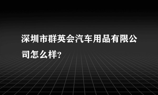 深圳市群英会汽车用品有限公司怎么样？