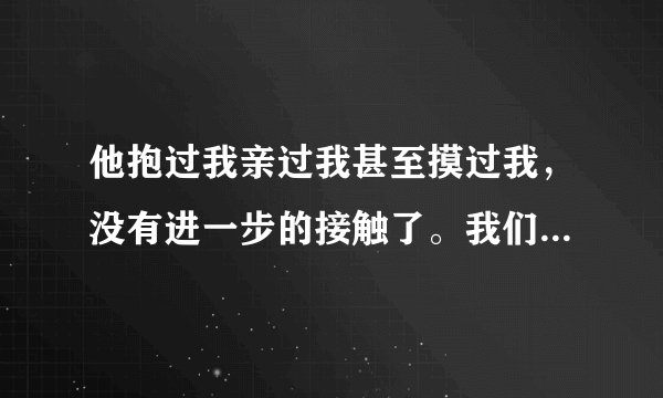 他抱过我亲过我甚至摸过我，没有进一步的接触了。我们还能做朋友么？男女之间有纯友谊么？