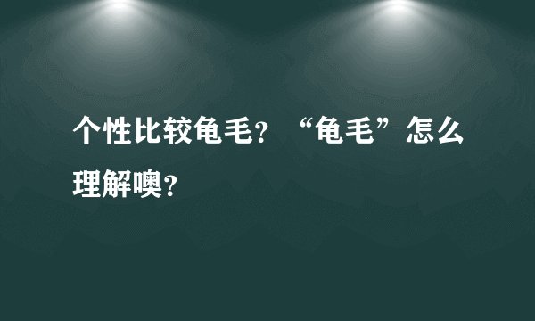 个性比较龟毛？“龟毛”怎么理解噢？