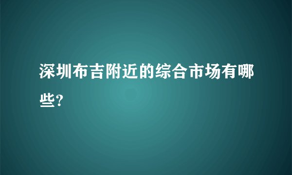 深圳布吉附近的综合市场有哪些?