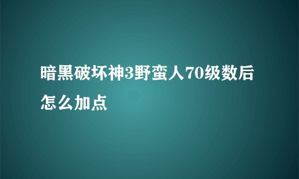 暗黑破坏神3野蛮人70级数后怎么加点