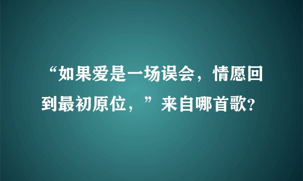 “如果爱是一场误会,情愿回到最初原位,”来自哪首歌?