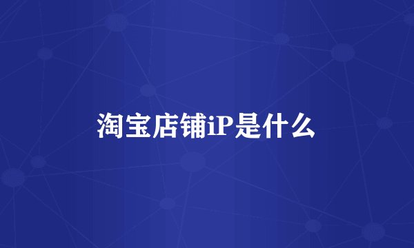 淘宝店铺iP是什么