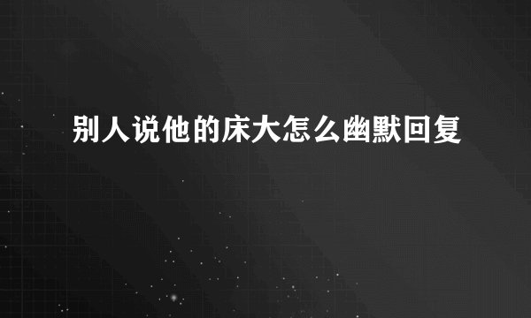 别人说他的床大怎么幽默回复