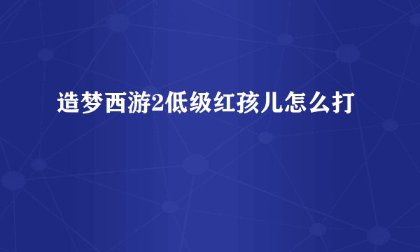 造梦西游2低级红孩儿怎么打