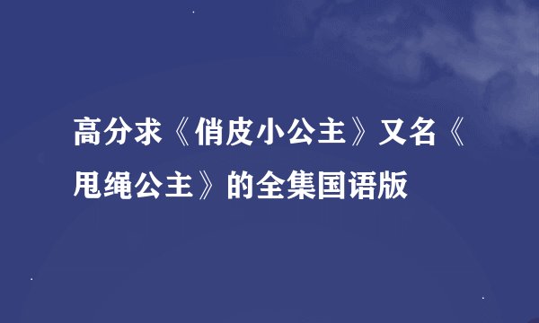 高分求《俏皮小公主》又名《甩绳公主》的全集国语版