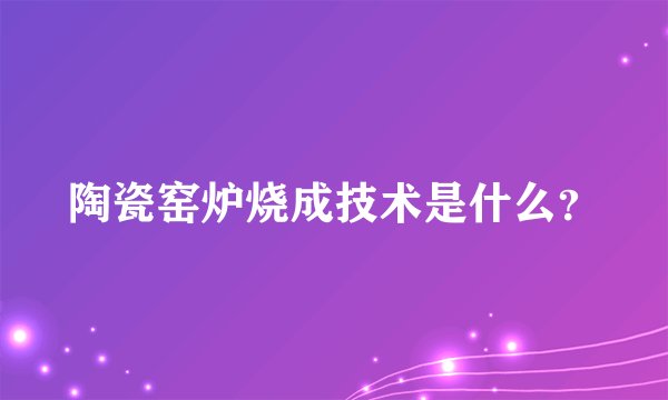 陶瓷窑炉烧成技术是什么？