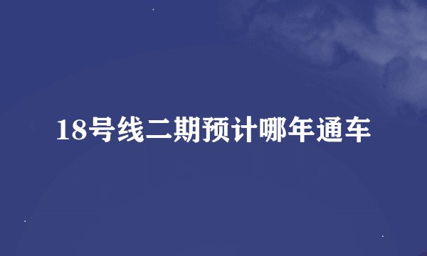 18号线二期预计哪年通车