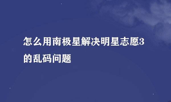 怎么用南极星解决明星志愿3的乱码问题