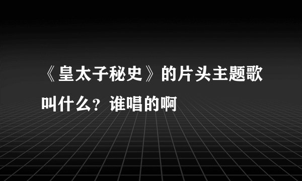 《皇太子秘史》的片头主题歌叫什么？谁唱的啊