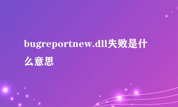 bugreportnew.dll失败是什么意思