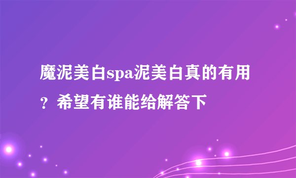 魔泥美白spa泥美白真的有用？希望有谁能给解答下