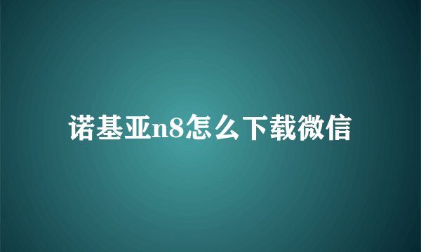 诺基亚n8怎么下载微信