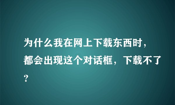 为什么我在网上下载东西时，都会出现这个对话框，下载不了？