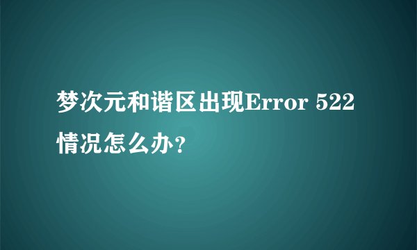 梦次元和谐区出现Error 522情况怎么办？